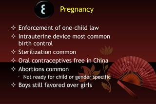 Pregnancy  Enforcement of one-child law Intrauterine device most common birth control  Sterilization common Oral contraceptives free in China Abortions common Not ready for child or gender specific Boys still favored over girls 8 