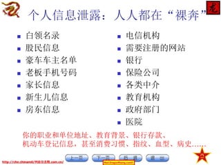 个人信息泄露：人人都在“裸奔”








白领名录
股民信息
豪车车主名单
老板手机号码
家长信息
新生儿信息
房东信息










电信机构
需要注册的网站
银行
保险公司
各类中介
教育机构
政府部门
医院

你的职业和单位地址、教育背景、银行存款、
机动车登记信息，甚至消费习惯、指纹、血型、病史……
http://chn.chinamil/网絡信息戰.com.cn/

Red-DragonRising.com©

 