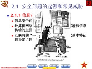 2.1 安全问题的起源和常见威胁


2.1.1 信息安全问题的起源





信息安全问题是一个系统问题
计算机网络是目前信息处理的主要环境和信息
传输的主要载体
互联网的“无序、无界、匿名”三大基本特征
也决定了网络信息的不安全

http://chn.chinamil/网絡信息戰.com.cn/

Red-DragonRising.com©

 