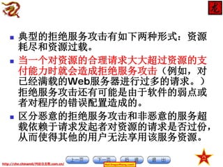 





典型的拒绝服务攻击有如下两种形式：资源
耗尽和资源过载。
当一个对资源的合理请求大大超过资源的支
付能力时就会造成拒绝服务攻击（例如，对
已经满载的Web服务器进行过多的请求。）
拒绝服务攻击还有可能是由于软件的弱点或
者对程序的错误配置造成的。
区分恶意的拒绝服务攻击和非恶意的服务超
载依赖于请求发起者对资源的请求是否过份，
从而使得其他的用户无法享用该服务资源。

http://chn.chinamil/网絡信息戰.com.cn/

Red-DragonRising.com©

 