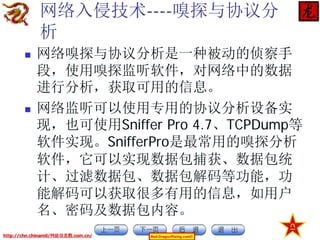 网络入侵技术----嗅探与协议分
析




网络嗅探与协议分析是一种被动的侦察手
段，使用嗅探监听软件，对网络中的数据
进行分析，获取可用的信息。
网络监听可以使用专用的协议分析设备实
现，也可使用Sniffer Pro 4.7、TCPDump等
软件实现。SnifferPro是最常用的嗅探分析
软件，它可以实现数据包捕获、数据包统
计、过滤数据包、数据包解码等功能，功
能解码可以获取很多有用的信息，如用户
名、密码及数据包内容。

http://chn.chinamil/网絡信息戰.com.cn/

Red-DragonRising.com©

 