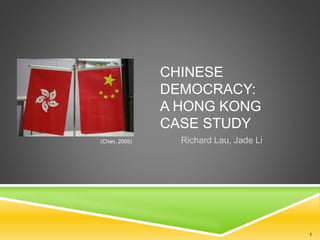 CHINESE
DEMOCRACY:
A HONG KONG
CASE STUDY
Richard Lau, Jade Li(Chan, 2005)
1
 