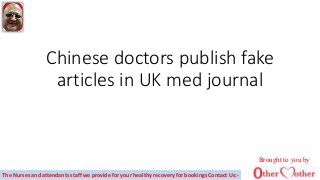 Chinese doctors publish fake
articles in UK med journal
Brought to you by
The Nurses and attendants staff we provide for your healthy recovery for bookings Contact Us:-
 