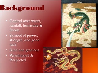 Background
• Control over water,
rainfall, hurricane &
floods
• Symbol of power,
strength, and good
luck.
• Kind and gracious
• Worshipped &
Respected
 