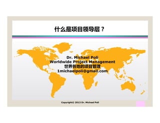 什么是项目领导层？

Dr. Michael Poli
Worldwide Project Management

世界各地的项目管理

1michaelpoli@gmail.com

Copyright© 2013 Dr. Michael Poli

1

 