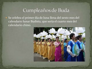 Se celebra el primer día de luna llena del sexto mes del calendario lunar Budista, que seríael cuarto mes del calendario chino.Cumpleaños de Buda
