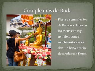 Cumpleaños de BudaFiesta de cumpleaños de Buda se celebra en los monasterios y templos, dondemuchasestatuas se dan  un baño y estándecoradas con flores.