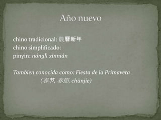 chino tradicional: 農曆新年chino simplificado: 农历新年pinyin: nónglì xīnniánTambien conocida como: Fiesta de la Primavera                     (春节, 春節, chūnjíe)Añonuevo