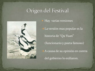 Origen del FestivalHay  varias versionesLa versión mas popular es la historia de “Qu Yuan” (funcionario y poeta famoso) 