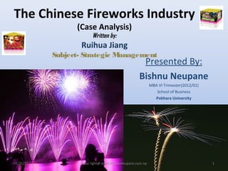 The Chinese Fireworks Industry
(Case Analysis)
Written by:
Ruihua Jiang
Subject- Strategic Management
Presented By:
Bishnu Neupane
MBA VI Trimester(2012/01)
School of Business
Pokhara University
01/31/15 1Copy right@ www.bishnuneupane.com.np
 