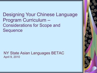 Designing Your Chinese Language Program Curriculum – Considerations for Scope and Sequence NY State Asian Languages BETAC  April 9, 2010 