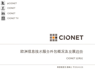 欧洲信息技术服务外包概况及发展趋势 
CIONET 比利时 
弗雷德里克·德梅尔 于2014.8.26 
@CIONET 
CIONET 
CIONET 
CIONET TV 
 