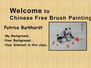 Welcome to
Chinese Free Brush Painting
Patrice Burkhardt
•My Background…
•Your Background…
•Your Interest in this class…
 