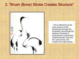 This is referred to as the
bone structure of the
painting-the stronger the
brushwork, the stronger the
painting. Character is
produced by a combination
of light and dark, thick and
thin, wet and dry, and
smooth and rough strokes.
 