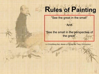 Rules of Painting
"See the great in the small”
And
“See the small in the perspective of
the great”
Lu Ch'ai(Wang Kai), Master of Ch'ing Tsai T'ang, XVII-century
 