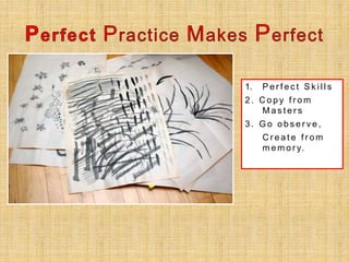 1. P e r f e c t S k i l l s
2 . C o p y f r o m
M a s t e r s
3 . G o o b s e r v e ,
C r e a t e f r o m
m e m o r y.
 