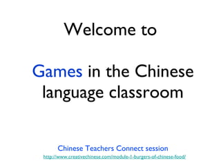 Welcome to  Games  in the Chinese language classroom Chinese Teachers Connect session http://www.creativechinese.com/module-1-burgers-of-chinese-food/ 