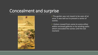 Concealment and surprise
The garden was not meant to be seen all at
once, it was laid out to present a series of
scenes.
 Visitors moved from scene to scene either
within enclosed galleries or by winding paths
which concealed the scenes until the last
moment
 