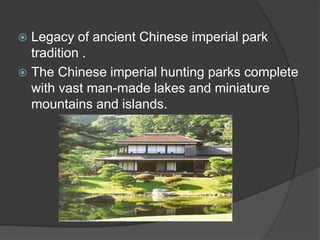 Legacy of ancient Chinese imperial park
tradition .
 The Chinese imperial hunting parks complete
with vast man-made lakes and miniature
mountains and islands.


 