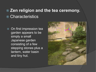 Zen

religion and the tea ceremony.
 Characteristics


On first impression tea
garden appears to be
simply a small
Japanese garden
consisting of a few
stepping stones plus a
lantern, water basin
and tiny hut.

 
