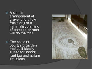 

A simple
arrangement of
gravel and a few
rocks or just a
minimalist planting
of bamboo or rush
will do the trick.



The scale of
courtyard garden
makes it ideally
suited for indoor,
roof top and atrium
situations.

 