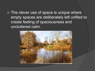 

The clever use of space is unique where
empty spaces are deliberately left unfiled to
create feeling of spaciousness and
uncluttered calm.

 