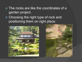 The rocks are like the coordinates of a
garden project.
 Choosing the right type of rock and
positioning them on right place.


 