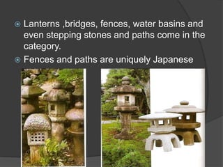 Lanterns ,bridges, fences, water basins and
even stepping stones and paths come in the
category.
 Fences and paths are uniquely Japanese


 