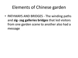 • PATHWAYS AND BRIDGES - The winding paths
and zig- zag galleries bridges that led visitors
from one garden scene to another also had a
message
Elements of Chinese garden
 