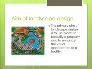 Aim of landscape design..
 The primary aim of
landscape design
is to use plants to
beautify a property
and to enhance
the visual
appearance of a
facility.
 