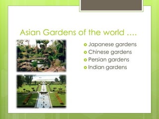 Asian Gardens of the world ….
 Japanese gardens
 Chinese gardens
 Persian gardens
 Indian gardens
 