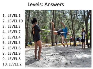 Levels: Answers
1. LEVEL 1
2. LEVEL 10
3. LEVEL 3
4. LEVEL 7
5. LEVEL 4
6. LEVEL 5
7. LEVEL 6
8. LEVEL 9
9. LEVEL 8
10. LEVEL 2
 