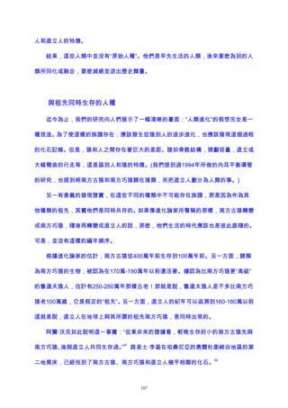 人和直立人的特徵。
結果，這些人類中並沒有“原始人種”。他們是早先生活的人類，後來要麽為別的人
類所同化或融合，要麽滅絕並退出歷史舞臺。
與祖先同時生存的人種
迄今為止，我們的研究向人們展示了一幅清晰的畫面：“人類進化”的假想完全是一
種捏造。為了使這樣的族譜存在，應該發生從猿到人的逐步進化，也應該發現這個過程
的化石記錄。但是，猿和人之間存在著巨大的差距。諸如骨骼結構，頭顱容量，直立或
大幅彎曲的行走等，這是區別人和猿的特徵。(我們提到過1994年所做的內耳平衡導管
的研究，也提到將南方古猿和南方巧猿歸在猿類，而把直立人劃分為人類的事。)
另一有意義的發現證實，在這些不同的種類中不可能存在族譜，那是因為作為其
他種類的祖先，其實他們是同時共存的。如果像進化論家所聲稱的那樣，南方古猿轉變
成南方巧猿，隨後再轉變成直立人的話，那麽，他們生活的時代應該也是彼此跟隨的。
可是，並沒有這樣的編年順序。
根據進化論家的估計，南方古猿從400萬年前生存到100萬年前。另一方面，歸類
為南方巧猿的生物，被認為在170萬-190萬年以前還活著。據認為比南方巧猿更“高級”
的魯道夫猿人，估計有250-280萬年那樣古老！那就是說，魯道夫猿人差不多比南方巧
猿老100萬歲，它是假定的“祖先”。另一方面，直立人的紀年可以追溯到160-180萬以前
這就是說，直立人在地球上與其所謂的祖先南方巧猿，是同時出現的。
阿蘭·沃克如此說明這一事實：“從東非來的證據看，較晚生存的小的南方古猿先與
南方巧猿、後與直立人共同生存過。”
87
路易士·李基在坦桑尼亞的奧爾杜衛峽谷地區的第
二地質床，已經找到了南方古猿、南方巧猿和直立人幾乎相鄰的化石。
88
107
 