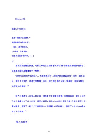 [illus.p.108:
兩萬六千年前的針:
這是一塊顯示尼安德特人
服飾知識的有趣的化石：
一根2，6萬年前的針。
（D·詹森，B·愛德格：
“從露西到語言”第99頁。） ]

當然沒有這樣的族譜。哈佛大學的古生物學家史蒂芬·簡·古德雖然是個進化論者，
但對進化論的這種僵局作了解釋：
“如果有三種共存的原始人，在這種情況下，那我們的族譜會如何？沒有一個是從
另一個派生而來的，這還不明顯嗎？而且，這三種人類在地球上落腳時，都沒有顯示
任何進化的趨勢。”
89
我們沿著直立人向智人前行時，還是看不見這樣的族譜。有證據表明，直立人和古
代智人連續生存了27,000年，甚至在我們之前的10,000年中還生存著。在澳大利亞的沼
澤地喀烏，發現了大約13,000歲的直立人的頭顱。在爪哇島上，發現了一塊27,000歲的
直立人的頭顱。
90
智人的秘史
108
 