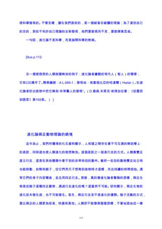 視科學發現的。不管怎樣，擺在我們面前的，是一個被盲目維護的理論；為了達到自己
的目的，那些不利於自己理論的全新發現，他們要麽視而不見，要麽肆意歪曲。
一句話，進化論不是科學，而是拋開科學的教條。
[illus.p.112:
另一個使假想的人類族譜無效的例子：進化論者繪製的現代人（智人）的顎骨；
它有230萬年了。顎骨編號：A.L.666-1；發現地：埃塞俄比亞的哈達爾（Hadar）。在進
化論者的出版物中把它捧為“非常驚人的發現”。（D.詹森,布萊克·埃得加合著：《從露西
到語言》第169頁。） ]
進化論兩足動物理論的絕境
迄今為止，我們所獲得的化石資料顯示，人和猿之間存在著不可互通的解剖學上
的差距，同時這也使人類進化的假想無效。這個差距之一就是行走的方式。人類靠雙足
直立行走，這是在其他種類中看不到的非常特別的動作。雖然一些別的動物雙足站立時
也能移動，如熊和猴子，但它們用爪子想夠到食物時才這樣，而且持續的時間很短。通
常它們的身子向前彎曲，並且用四足行走。那麽，真的像進化論者聲稱的那樣，兩足生
物是從猴子這種四足動物，通過行走進化的嗎？這當然不可能。研究顯示，兩足生物的
進化從未發生過，也不可能發生。首先，兩足行走並不是進化的優勢。猴子活動的方式，
要比兩足的人類更為容易、快捷和高效。人類即不能像黑猩猩那樣，不著地面地從一棵
113
 