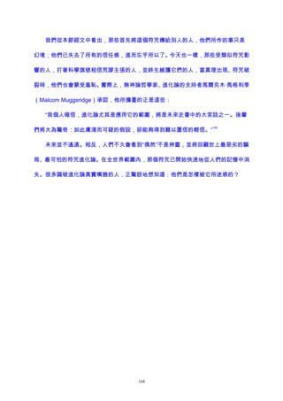 我們從本節經文中看出，那些首先將這個符咒傳給別人的人，他們所作的事只是
幻境；他們已失去了所有的信任感，進而忘乎所以了。今天也一樣，那些受類似符咒影
響的人，打著科學旗號相信荒謬主張的人，並終生維護它們的人，當真理出現、符咒破
裂時，他們也會蒙受羞恥。實際上，無神論哲學家、進化論的支持者馬爾克木·馬格利季
（Malcom Muggeridge）承認，他所擔憂的正是這些：
“我個人確信，進化論尤其是應用它的範圍，將是未來史書中的大笑話之一。後輩
們將大為驚奇：如此膚淺而可疑的假設，卻能夠得到難以置信的輕信。”
150
未來並不遙遠。相反，人們不久會看到“偶然”不是神靈，並將回顧世上最惡劣的騙
局、最可怕的符咒進化論。在全世界範圍內，那個符咒已開始快速地從人們的記憶中消
失。很多識破進化論真實嘴臉的人，正驚訝地想知道：他們是怎樣被它所迷惑的？
168
 