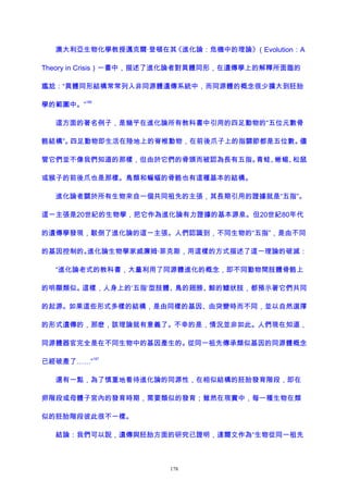 澳大利亞生物化學教授邁克爾·登頓在其《進化論：危機中的理論》（Evolution：A
Theory in Crisis）一書中，描述了進化論者對異體同形，在遺傳學上的解釋所面臨的
尷尬：“異體同形結構常常列入非同源體遺傳系統中，而同源體的概念很少擴大到胚胎
學的範圍中。”
166
這方面的著名例子，是幾乎在進化論所有教科書中引用的四足動物的“五位元數骨
骼結構”。四足動物即生活在陸地上的脊椎動物，在前後爪子上的指關節都是五位數。儘
管它們並不像我們知道的那樣，但由於它們的骨頭而被認為長有五指。青蛙、蜥蜴、松鼠
或猴子的前後爪也是那樣。鳥類和蝙蝠的骨骼也有這種基本的結構。
進化論者關於所有生物來自一個共同祖先的主張，其長期引用的證據就是“五指”。
這一主張是20世紀的生物學，把它作為進化論有力證據的基本源泉。但20世紀80年代
的遺傳學發現，駁倒了進化論的這一主張。人們認識到，不同生物的“五指”，是由不同
的基因控制的。進化論生物學家威廉姆·菲克斯，用這樣的方式描述了這一理論的破滅：
“進化論老式的教科書，大量利用了同源體進化的概念，即不同動物間肢體骨骼上
的明顯類似。這樣，人身上的‘五指’型肢體、鳥的翅膀、鯨的鰭狀肢，都預示著它們共同
的起源。如果這些形式多樣的結構，是由同樣的基因、由突變時而不同，並以自然選擇
的形式遺傳的，那麽，該理論就有意義了。不幸的是，情況並非如此。人們現在知道，
同源體器官完全是在不同生物中的基因產生的。從同一祖先傳承類似基因的同源體概念
已經破產了……”
167
還有一點，為了慎重地看待進化論的同源性，在相似結構的胚胎發育階段，即在
卵階段或母體子宮內的發育時期，需要類似的發育；雖然在現實中，每一種生物在類
似的胚胎階段彼此很不一樣。
結論：我們可以說，遺傳與胚胎方面的研究已證明，達爾文作為“生物從同一祖先
178
 