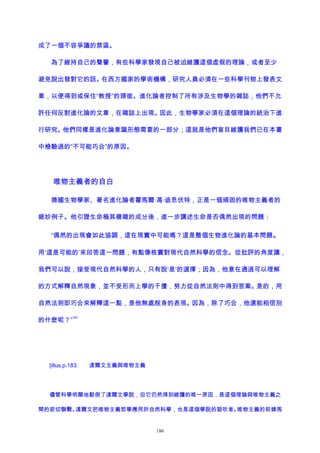 成了一個不容爭議的禁區。
為了維持自己的聲譽，有些科學家發現自己被迫維護這個虛假的理論，或者至少
避免說出發對它的話。在西方國家的學術機構，研究人員必須在一些科學刊物上發表文
章，以便得到或保住“教授”的頭銜。進化論者控制了所有涉及生物學的雜誌，他們不允
許任何反對進化論的文章，在雜誌上出現。因此，生物學家必須在這個理論的統治下進
行研究。他們同樣是進化論意識形態需要的一部分；這就是他們盲目維護我們已在本書
中檢驗過的“不可能巧合”的原因。
唯物主義者的自白
德國生物學家、著名進化論者霍馬爾·馮·迪思伏特，正是一個頑固的唯物主義者的
絕妙例子。他引證生命極其複雜的成分後，進一步講述生命是否偶然出現的問題：
“偶然的出現會如此協調，這在現實中可能嗎？這是整個生物進化論的基本問題。
用‘這是可能的’來回答這一問題，有點像核實對現代自然科學的信念。從批評的角度講，
我們可以說，接受現代自然科學的人，只有說‘是’的選擇；因為，他意在通過可以理解
的方式解釋自然現象，並不受形而上學的干擾，努力從自然法則中得到答案。是的，用
自然法則即巧合來解釋這一點，是他無處脫身的表現。因為，除了巧合，他還能相信別
的什麽呢？”
181
[illus.p.183: 達爾文主義與唯物主義
儘管科學明顯地駁倒了達爾文學說，但它仍然得到維護的唯一原因，是這個理論與唯物主義之
間的密切聯繫。達爾文把唯物主義哲學應用於自然科學，也是這個學說的鼓吹者。唯物主義的前鋒馬
186
 