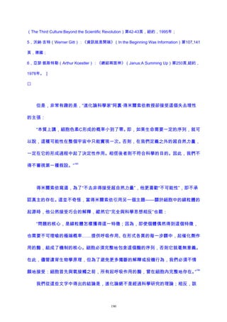（The Third Culture:Beyond the Scientific Revolution）第42-43頁，紐約，1995年；
5，沃納·吉特（Werner Gitt）：《資訊就是開端》（In the Beginning Was Information）第107,141
頁，德國；
6，亞瑟·凱斯特勒（Arthur Koestler）：《總結兩面神》（Janus:A Summing Up）第250頁,紐約，
1978年。 ]

但是，非常有趣的是，“進化論科學家”阿裏·得米爾索依教授卻接受這個失去理性
的主張：
“本質上講，細胞色素C形成的概率小到了零。即，如果生命需要一定的序列，就可
以說，這種可能性在整個宇宙中只能實現一次。否則，在我們定義之外的超自然力量，
一定在它的形成過程中起了決定性作用。相信後者則不符合科學的目的。因此，我們不
得不審視第一種假設。”
183
得米爾索依寫道，為了“不去非得接受超自然力量”，他更喜歡“不可能性”，即不承
認真主的存在。這並不奇怪，當得米爾索依引用另一個主題——關於細胞中的線粒體的
起源時，他公然接受巧合的解釋，縱然它“完全與科學思想相反”也罷：
“問題的核心，是線粒體怎樣獲得這一特徵；因為，即使個體偶然得到這個特徵，
也需要不可理喻的極端概率……提供呼吸作用、在形式各異的每一步驟中，起催化劑作
用的酶，組成了機制的核心。細胞必須完整地包含這個酶的序列，否則它就毫無意義。
在此，儘管違背生物學原理，但為了避免更多獨斷的解釋或投機行為，我們必須不情
願地接受：細胞首先與氧接觸之前，所有起呼吸作用的酶，曾在細胞內完整地存在。”
184
我們從這些文字中得出的結論是，進化論絕不是經過科學研究的理論；相反，該
190
 