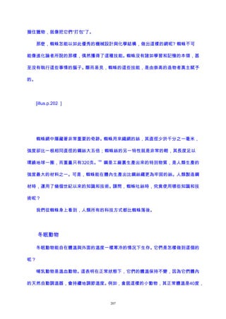 捆住獵物，就像把它們“打包”了。
那麽，蜘蛛怎能以如此優秀的機械設計與化學結構，做出這樣的網呢? 蜘蛛不可
能像進化論者所說的那樣，偶然獲得了這種技能。蜘蛛沒有諸如學習和記憶的本領，甚
至沒有執行這些事情的腦子。顯而易見，蜘蛛的這些技能，是由崇高的造物者真主賦予
的。
[illus.p.202 ]
蜘蛛網中隱藏著非常重要的奇跡。蜘蛛用來織網的絲，其直徑少於千分之一毫米，
強度卻比一根相同直徑的鋼絲大五倍；蜘蛛絲的另一特性就是非常的輕，其長度足以
環繞地球一圈，而重量只有320克。
189
鋼是工廠裏生產出來的特別物質，是人類生產的
強度最大的材料之一。可是，蜘蛛能在體內生產出比鋼絲繩更為牢固的絲。人類製造鋼
材時，運用了幾個世紀以來的知識和技術。請問，蜘蛛吐絲時，究竟使用哪些知識和技
術呢？
我們從蜘蛛身上看到，人類所有的科技方式都比蜘蛛落後。
冬眠動物
冬眠動物能自在體溫與外面的溫度一樣寒冷的情況下生存。它們是怎樣做到這個的
呢？
哺乳動物是溫血動物。這表明在正常狀態下，它們的體溫保持不變，因為它們體內
的天然自動調溫器，會持續地調節溫度。例如，倉鼠這樣的小動物，其正常體溫是40度，
207
 