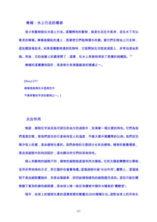 蜥蜴：水上行走的專家
很少有動物能在水面上行走。這種稀有的動物，就是生活在中美洲，並在水下可以
看見的蜥蜴。蜥蜴後腳趾的邊上，長著使它們能夠潑水的蹼。當它們在陸地上行走時，
這些蹼就卷起來。如果這種動物遇到危險時，它就開始在河面或湖面上，非常迅速地奔
跑。然後，它的後腳上的蹼張開了，這樣，在水上奔跑時得到了更廣的接觸面。
197
蜥蜴的這種獨特設計，是造物主有意識創造的證據之一。
[illus.p.211:
蜥蜴是能夠在水面與空中
平衡移動的罕見的動物之一。]
光合作用
無疑，植物在宇宙成為可居住的地方的過程中，扮演著一個主要的角色。它們為我
們清潔空氣，使我們居住的行星保持宜人的溫度，平衡大氣中氣體間的比例。我們從空
氣中吸入的氧，是由植物生產的。我們食物的主要部分也來自植物。植物的營養價值，
源自其細胞中的特別設計；這也歸功於它們的其他特性。
與人和動物的細胞不同，植物的細胞能直接利用太陽能。它把太陽能轉變成化學能，
並用非常特殊的方式，把它儲存在營養物裏。這個過程叫做“光合作用”。實際上，這個過
程不是由細胞實施的，而是由葉綠素，即供給植物綠色的細胞器完成的。這些只能在顯
微鏡下看到的綠色細胞器，是地球上唯一能在有機物中儲存太陽能的“實驗室”。
每年，地球上的植物生產的這類物質的數量在2000億噸左右。這對地球上的所有生
215
 