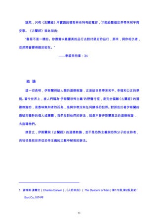 誠然，只有《古蘭經》所實踐的穆斯林所特有的寬容，才能給整個世界帶來和平與
安寧。《古蘭經》就此指出:
“善惡不是一樣的。你應當以最優美的品行去對付惡劣的品行，那末，與你相仇者，
忽然間會變得親如密友。”
——奉綏來特章：34
結 論
這一切表明，伊斯蘭供給人類的道德教誨，正是給世界帶來和平、幸福和公正的準
則。當今世界上，被人們稱為“伊斯蘭恐怖主義”的野蠻行徑，是完全偏離《古蘭經》的道
德教誨的，是愚昧無知者的所為，是與宗教沒有任何關係的犯罪。對那些打著伊斯蘭的
旗號而蠻幹的個人或團體，我們反對他們的辦法，就是本著伊斯蘭真正的道德教誨，
去指導他們。
換言之，伊斯蘭與《古蘭經》的道德教誨，並不是恐怖主義與恐怖分子的支持者，
而恰恰是把世界從恐怖主義的災難中解救的辦法。
———————————————————
1. 查理斯·達爾文（Charles Darwin）,《人的來由》（The Descent of Man）第178頁,第2版,紐約：
Burt Co,1874年
23
 