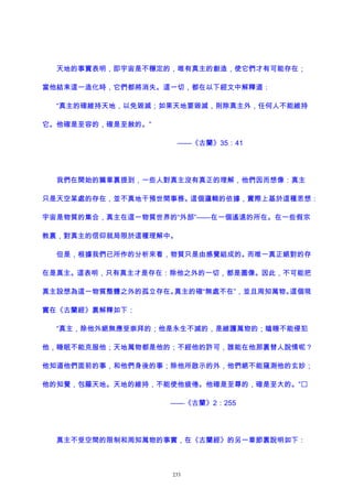 天地的事實表明，即宇宙是不穩定的，唯有真主的創造，使它們才有可能存在；
當他結束這一造化時，它們都將消失。這一切，都在以下經文中解釋道：
“真主的確維持天地，以免毀滅；如果天地要毀滅，則除真主外，任何人不能維持
它。他確是至容的，確是至赦的。”
——《古蘭》35：41
我們在開始的篇章裏提到，一些人對真主沒有真正的理解，他們因而想像：真主
只是天空某處的存在，並不真地干預世間事務。這個邏輯的依據，實際上基於這種思想：
宇宙是物質的集合，真主在這一物質世界的“外部”——在一個遙遠的所在。在一些假宗
教裏，對真主的信仰就局限於這種理解中。
但是，根據我們已所作的分析來看，物質只是由感覺組成的。而唯一真正絕對的存
在是真主。這表明，只有真主才是存在：除他之外的一切，都是圖像。因此，不可能把
真主設想為這一物質整體之外的孤立存在。真主的確“無處不在”，並且周知萬物。這個現
實在《古蘭經》裏解釋如下：
“真主，除他外絕無應受崇拜的；他是永生不滅的，是維護萬物的；瞌睡不能侵犯
他，睡眠不能克服他；天地萬物都是他的；不經他的許可，誰能在他那裏替人說情呢？
他知道他們面前的事，和他們身後的事；除他所啟示的外，他們絕不能窺測他的玄妙；
他的知覺，包羅天地。天地的維持，不能使他疲倦。他確是至尊的，確是至大的。”
——《古蘭》2：255
真主不受空間的限制和周知萬物的事實，在《古蘭經》的另一章節裏說明如下：
233
 