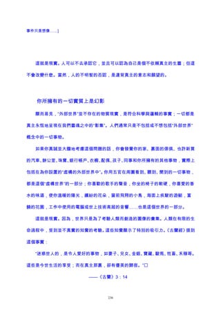 事件只是想像……]
這就是現實。人可以不去承認它，並且可以認為自己是個不依賴真主的生靈；但這
不會改變什麽。當然，人的不明智的否認，是違背真主的意志和願望的。
你所擁有的一切實質上是幻影
顯而易見，“外部世界”並不存在的物質現實，是符合科學與邏輯的事實；一切都是
真主永恆地呈現在我們靈魂之中的“影集”。人們通常只是不包括或不想包括“外部世界”
概念中的一切事物。
如果你真誠並大膽地考慮這個問題的話，你會發覺你的家、裏面的傢俱、也許新買
的汽車、辦公室、珠寶、銀行帳戶、衣櫥、配偶、孩子、同事和你所擁有的其他事物，實際上
包括在為你設置的“虛構的外部世界中”。你用五官在周圍看到、聽到、聞到的一切事物，
都是這個“虛構世界”的一部分；你喜歡的歌手的聲音，你坐的椅子的軟硬，你喜愛的香
水的味道，使你溫暖的陽光，繽紛的花朵，窗前飛翔的小鳥，海面上疾駛的遊艇，富
饒的花園，工作中使用的電腦或世上技術高超的音響……也是這個世界的一部分。
這就是現實。因為，世界只是為了考驗人類而創造的圖像的彙集。人類在有限的生
命過程中，受到並不真實的知覺的考驗。這些知覺顯示了特別的吸引力。《古蘭經》提到
這個事實：
“迷惑世人的，是令人愛好的事物，如妻子、兒女、金銀、寶藏、駿馬、牲畜、禾稼等。
這些是今世生活的享受；而在真主那裏，卻有優美的歸宿。”
——《古蘭》3：14
236
 