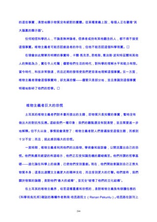的這些事實，清楚地顯示物質沒有絕對的實體。從某種意義上說，每個人正在觀看“其
大腦裏的顯示器”。
任何相信科學的人，不論是無神論者、信佛者或持有其他觀念的人，都不得不接受
這個事實。唯物主義者可能否認創造者的存在，但他不能否認這個科學現實。
在領會如此簡單而明瞭的事實時，卡爾·馬克思、恩格斯、喬治斯·波利特茲爾和其他
人的無能為力，實在令人吃驚；儘管他們生活的時代，對科學的理解水平和能力有限。
當今時代，科技非常發達，而且近期的發現使我們更容易地理解這個事實。另一方面，
唯物主義者領會這個事實時，卻充滿恐懼——儘管只是部分地，並且意識到這個事實
明確地粉碎了他們的哲學。
唯物主義者巨大的恐慌
土耳其的唯物主義者們對本書所提出的主題，即物質只是知覺的事實，暫時沒有
做出大的對抗性反應。這給我們一種印象：我們的觀點還沒有說清楚，並且需要進一步
地解釋。但不久以後，事情就會清楚了：唯物主義者對人們普遍接受這個主題，而感到
十分不安；而且，就此感到極大的恐慌。
一度時期，唯物主義者利用他們的出版物、學術會和座談會，公開流露出自己的恐
慌。他們焦慮而絕望的佈道暗示，他們正忍受知識危機的嚴峻痛苦。他們所謂的哲學基
礎——進化論在科學上的崩潰，已使他們受到重創。現在，他們開始意識到自己正喪失
物質本身；這是比達爾文主義更大的精神支柱，而且受到更大的打擊。他們宣佈，我們
關於物質的論題，是對他們“最大的威脅”，並完全“破壞了他們的文化結構”。
在土耳其的唯物主義界，坦言這種憂慮和恐慌的，是對唯物主義負有辯護任務的
《科學和烏托邦》雜誌的專欄作者熱南·培昆路院士（Renan Pekunlu）。培昆路在該刊上
244
 