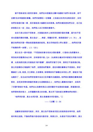 當不信教者努力使用計謀時，他們並未認識到古蘭中強調的“他們只是自欺，卻不
自覺”的非常重要的事實。他們所經歷的一切事實，正是虛幻的用於自欺的設計，如同
他們的每個行動一樣，其計謀就是大腦裏形成的影像。他們的傻話使他們忘記，自己始
終與真主在一起；因此，他們陷入自己狡猾的圈套中。
並非只是以前的不信教者，才面臨從根本上粉碎其狡猾計謀的現實，當今的不信
者也面臨同樣的現實。真主指出“……無疑，惡魔的計策，確是脆弱的”（4：76），並
斷定他們的計謀一開始就面臨毀滅的結局。真主同時給信士們以喜訊“……他們的計謀
不能傷你們一絲毫”。（3：120）
真主在另一節中說道：“不信道者的善功恰如沙漠的蜃景，口渴者以為那裏有水，
等到他來到蜃景的地方時，沒有發現什麽。”(24：39)唯物主義如同本節經文所啟示的那
樣，也是為對抗真主而建造的“海市蜃樓”；當他們求援于它時，發現它不過是個幻境。
真主用這樣的幻境羞辱了他們，並誘使他們覺得，這些知覺的彙集似乎是真的。那些“
顯赫的”人物、教授、天文學家、生物學家、物理學家和不論職位如何的人們，都被孩子般
地戲弄了，並且由於他們把物質作為自己的神靈而丟盡臉面。他們假定圖像的彙集是絕
對的，並把其哲學和意識形態建立在這種假設之上；他們投入嚴肅的討論中，並採用
了所謂“理智的”佈道。他們自以為聰明得足以提供關於宇宙真相的論據，更重要的是，
他們憑有限的智力，去爭議關於真主的命題。真主用下面的經文解釋他們的情形：
“他們用計謀，真主也用計謀，真主是最善於用計謀的。”
——《古蘭》3：54
逃離某些陷阱是可能的；然而，真主為不信教者而設立的陷阱卻非常牢固，他們
根本無法逃脫。不論他們做什麽或者向誰求助，除真主外，永遠找不到任何幫手。真主
249
 