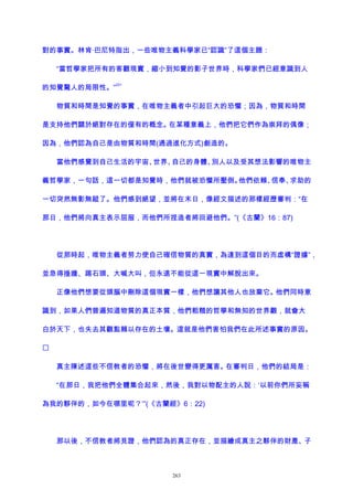 對的事實。林肯·巴尼特指出，一些唯物主義科學家已“認識”了這個主題：
“當哲學家把所有的客觀現實，縮小到知覺的影子世界時，科學家們已經意識到人
的知覺驚人的局限性。”
221
物質和時間是知覺的事實，在唯物主義者中引起巨大的恐懼；因為，物質和時間
是支持他們關於絕對存在的僅有的概念。在某種意義上，他們把它們作為崇拜的偶像；
因為，他們認為自己是由物質和時間(通過進化方式)創造的。
當他們感覺到自己生活的宇宙、世界、自己的身體、別人以及受其想法影響的唯物主
義哲學家，一句話，這一切都是知覺時，他們就被恐懼所壓倒。他們依賴、信奉、求助的
一切突然無影無蹤了。他們感到絕望，並將在末日，像經文描述的那樣經歷審判：“在
那日，他們將向真主表示屈服，而他們所捏造者將回避他們。”(《古蘭》16：87)
從那時起，唯物主義者努力使自己確信物質的真實，為達到這個目的而虛構“證據”，
並急得捶牆、踢石頭、大喊大叫，但永遠不能從這一現實中解脫出來。
正像他們想要從頭腦中刪除這個現實一樣，他們想讓其他人也放棄它。他們同時意
識到，如果人們普遍知道物質的真正本質，他們粗糙的哲學和無知的世界觀，就會大
白於天下，也失去其觀點賴以存在的土壤。這就是他們害怕我們在此所述事實的原因。

真主陳述這些不信教者的恐懼，將在後世變得更厲害。在審判日，他們的結局是：
“在那日，我把他們全體集合起來，然後，我對以物配主的人說：‘以前你們所妄稱
為我的夥伴的，如今在哪里呢？’”(《古蘭經》6：22)
那以後，不信教者將見證，他們認為的真正存在，並描繪成真主之夥伴的財產、子
263
 