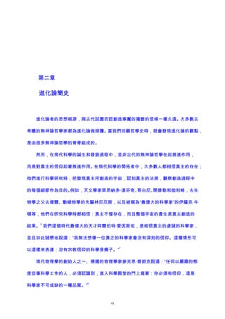 第二章
進化論簡史
進化論者的思想根源，與古代試圖否認創造事實的獨斷的信條一樣久遠。大多數古
希臘的無神論哲學家都為進化論做辯護。當我們回顧哲學史時，就會發現進化論的觀點，
是由很多無神論哲學的脊骨組成的。
然而，在現代科學的誕生和發展過程中，並非古代的無神論哲學在起推進作用，
而是對真主的信仰起著推進作用。在現代科學的開拓者中，大多數人都相信真主的存在；
他們進行科學研究時，把發現真主所創造的宇宙，認知真主的法規，觀察創造過程中
的每個細節作為目的。例如，天文學家萊昂納多·達芬奇、哥白尼、開普勒和伽利略，古生
物學之父古偉爾、動植物學的先驅林尼厄斯，以及被稱為“最偉大的科學家”的伊薩克·牛
頓等，他們在研究科學時都相信：真主不僅存在，而且整個宇宙的產生是真主創造的
結果。
6
我們這個時代最偉大的天才阿爾伯特·愛因斯坦，是相信真主的虔誠的科學家，
並且如此誠懇地說道：“我無法想像一位真正的科學家會沒有深刻的信仰。這種情形可
以這樣來表達：沒有宗教信仰的科學是瘸子。”
7
現代物理學的創始人之一、德國的物理學家麥克思·普朗克說道：“任何以嚴肅的態
度從事科學工作的人，必須認識到，進入科學殿堂的門上寫著：你必須有信仰，這是
科學家不可或缺的一種品質。”
8
41
 