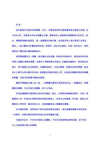 序 言
進化論是反宗教的哲學基礎，所以，本書和其他作品都著重對進化論進行反駁。近
140年以來，否認真主存在的達爾文主義，導致眾多人放棄信仰或懷疑真主的存在。因
此，揭開該理論的假面具，是一項重要的宗教任務，並且對所有人進行這項工作是必
要的。一部分讀者也許讀過我們的某一部著作，因此可以發現，在每一部作品中，我們
都附加了關於進化論的摘要部分。
我們應強調的另一問題，與本書的內容有關。作者的所有著作中，都包含信仰內容
和對《古蘭經》章節的解釋，並要求人們學習真主的經文。在讀者的腦海中，對於真主的
經文，是不會產生任何疑問的。在講解過程中，作者以簡單、明瞭和自然的筆調，使老
老少少都可以明白書中的內容。就連堅決拒絕宗教的人們，也受這些書籍所說明的事實
的影響，而無法否認書中講述的真理。
讀者可單獨或以幾人為一組，一起閱讀本書和作者的其他作品。一組讀者在一起閱
讀這些書籍，可以互相交流觀點，將十分有益。
作者的書籍都以敬畏真主為目的而寫的。因此，大家都來宣傳這些著作，也是一項
重要的工作。作者的全部著作都有很強的說服力，並有充分的論據。所以說，對致力於
傳教的人們而言，最有效的方法，就是鼓勵其他人閱讀這些書籍。
在本書的尾頁，我們附加了對作者其他著作的簡介，意在使讀者瞭解作者的其他
一些著作，並將目睹包含信仰和政治內容的豐富文獻。
在這些作品中，不存在作者個人的觀點，不存在含有疑問的資料依據，也不存在
令人失望和產生疑心的解釋。
5
 