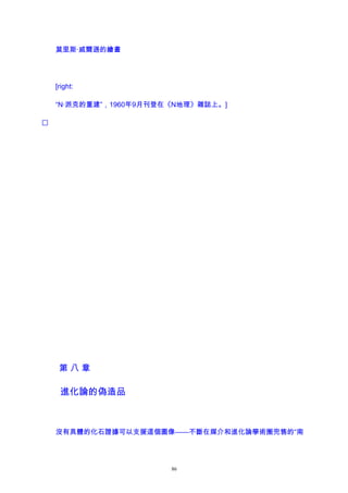 莫里斯·威爾遜的繪畫
[right:
“N·派克的重建”，1960年9月刊登在《N地理》雜誌上。]

第 八 章
進化論的偽造品
沒有具體的化石證據可以支援這個圖像——不斷在媒介和進化論學術圈兜售的“南
86
 